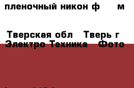 пленочный никон ф 601 м - Тверская обл., Тверь г. Электро-Техника » Фото   